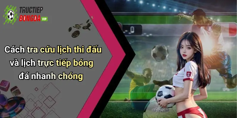 Cách tra cứu lịch thi đấu và lịch trực tiếp bóng đá nhanh chóng
