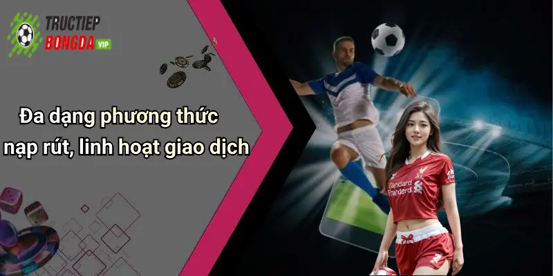 Đa dạng phương thức nạp rút, linh hoạt giao dịch