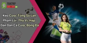 Kèo Cược Tổng Số Lần Phạm Lỗi: Thú Vị, Hấp Dẫn Dân Cá Cược Bóng Đá