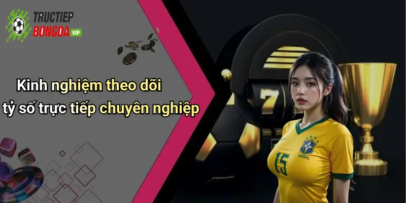 Kinh nghiệm theo dõi tỷ số trực tiếp chuyên nghiệp