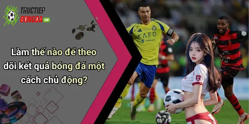 Làm thế nào để theo dõi kết quả bóng đá một cách chủ động?