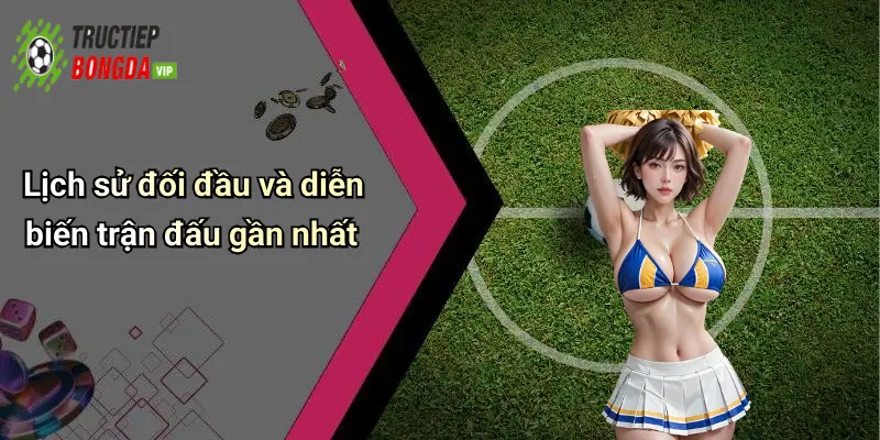 Lịch sử đối đầu và diễn biến trận đấu gần nhất