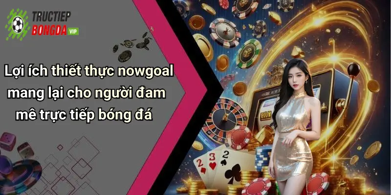 Lợi ích thiết thực nowgoal mang lại cho người đam mê trực tiếp bóng đá