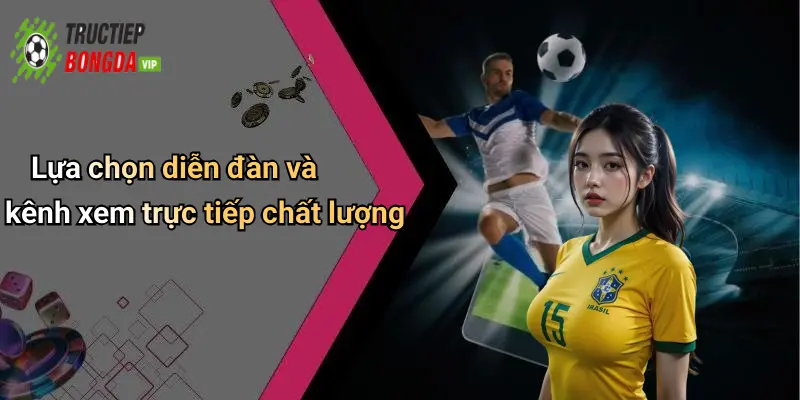 Lựa chọn diễn đàn và kênh xem trực tiếp chất lượng