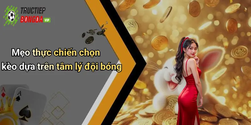 Mẹo thực chiến chọn kèo dựa trên tâm lý đội bóng