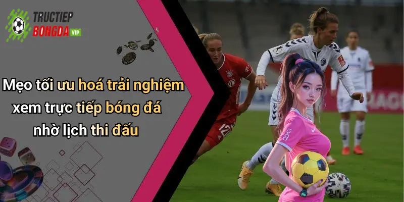 Mẹo tối ưu hoá trải nghiệm xem trực tiếp bóng đá nhờ lịch thi đấu