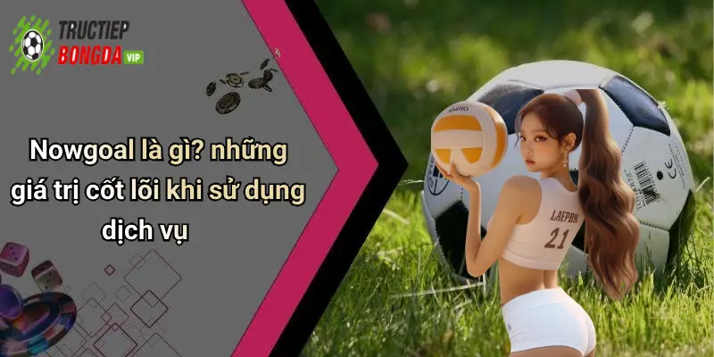 Nowgoal là gì? những giá trị cốt lõi khi sử dụng dịch vụ