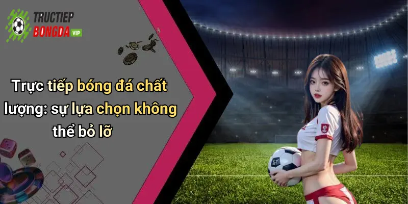 Trực tiếp bóng đá chất lượng: sự lựa chọn không thể bỏ lỡ