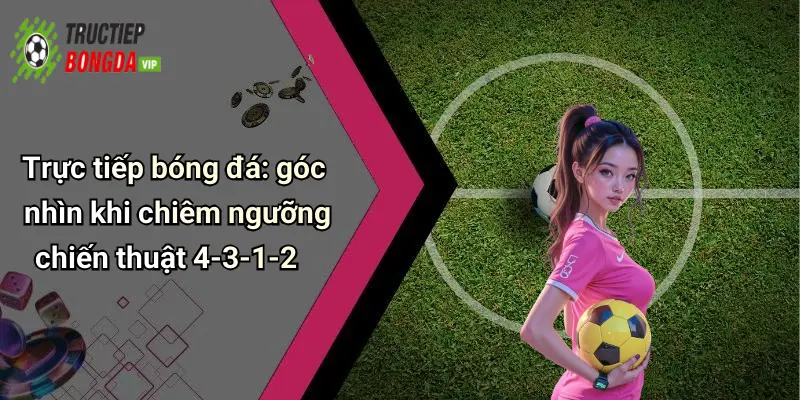 Trực tiếp bóng đá: góc nhìn khi chiêm ngưỡng chiến thuật 4-3-1-2
