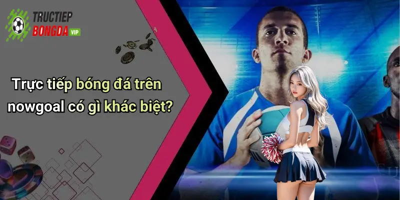 Trực tiếp bóng đá trên nowgoal có gì khác biệt?