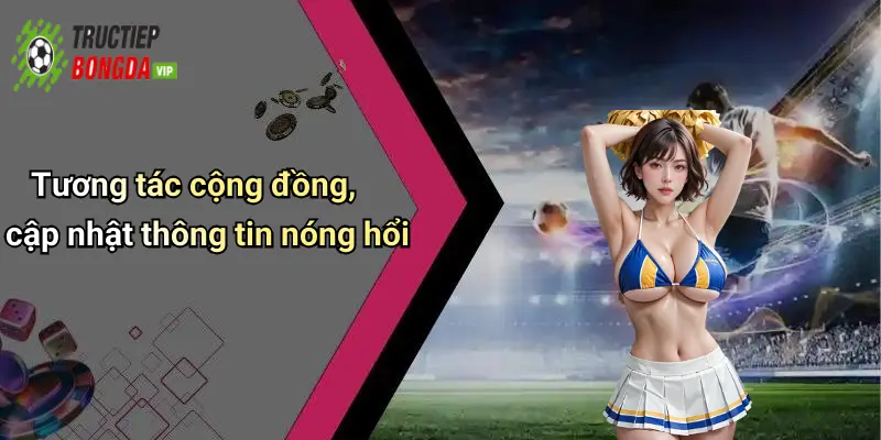 Tương tác cộng đồng, cập nhật thông tin nóng hổi