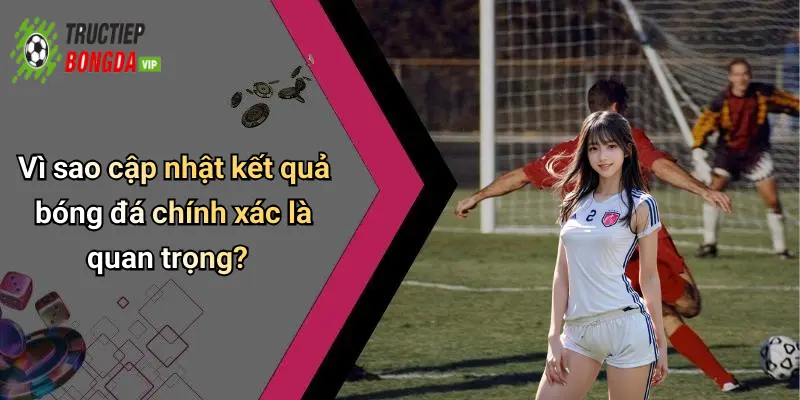 Vì sao cập nhật kết quả bóng đá chính xác là quan trọng?