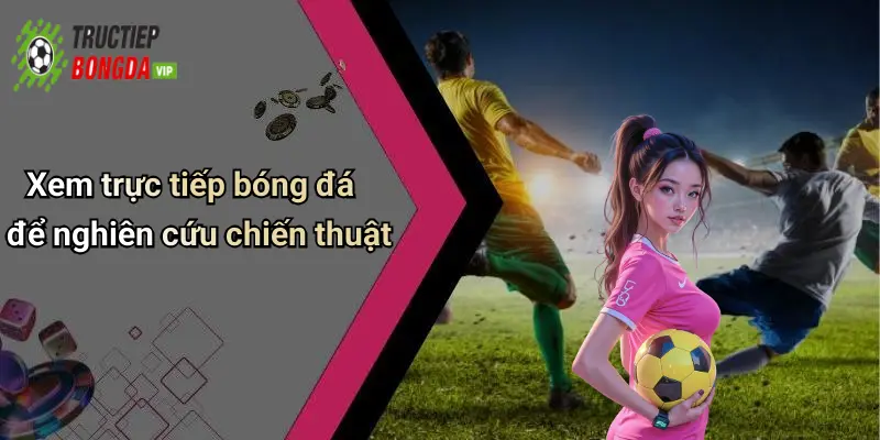 Xem trực tiếp bóng đá để nghiên cứu chiến thuật