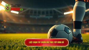 Luật chạm tay chuẩn xác TRỰC TIẾP BÓNG ĐÁ