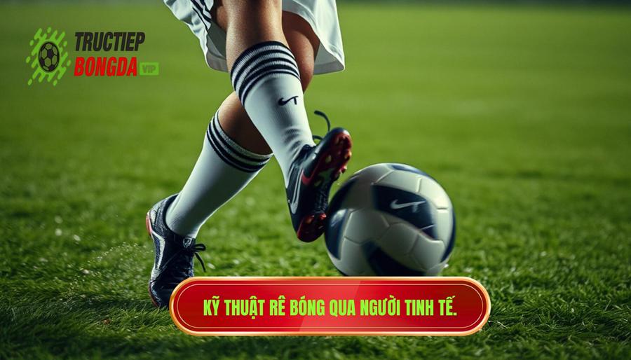 Hiểu đúng về bản chất của kỹ thuật rê bóng qua người tinh tế